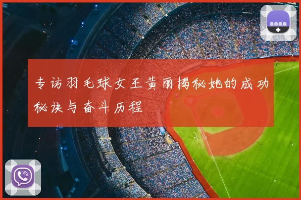 专访羽毛球女王黄丽揭秘她的成功秘诀与奋斗历程