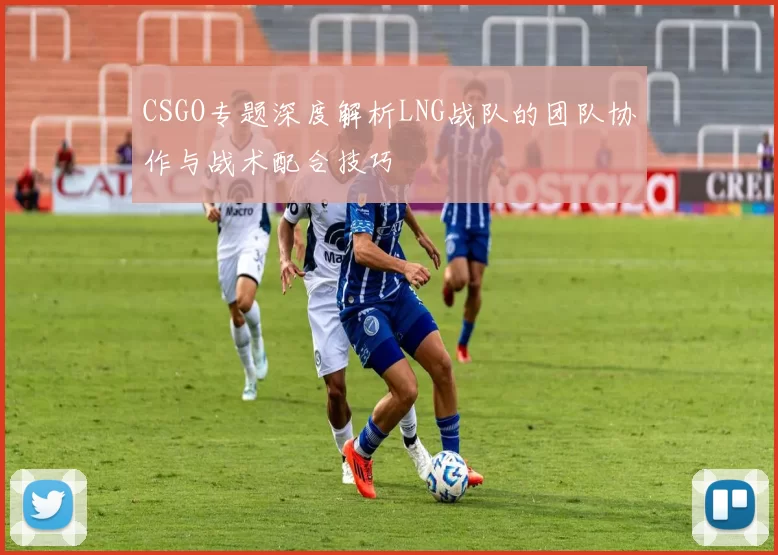 CSGO专题深度解析LNG战队的团队协作与战术配合技巧