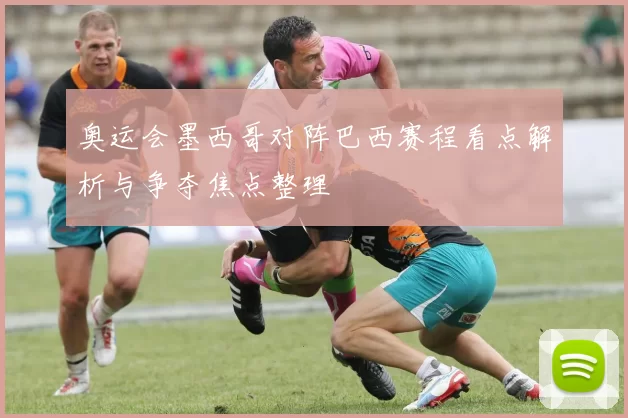 奥运会墨西哥对阵巴西赛程看点解析与争夺焦点整理