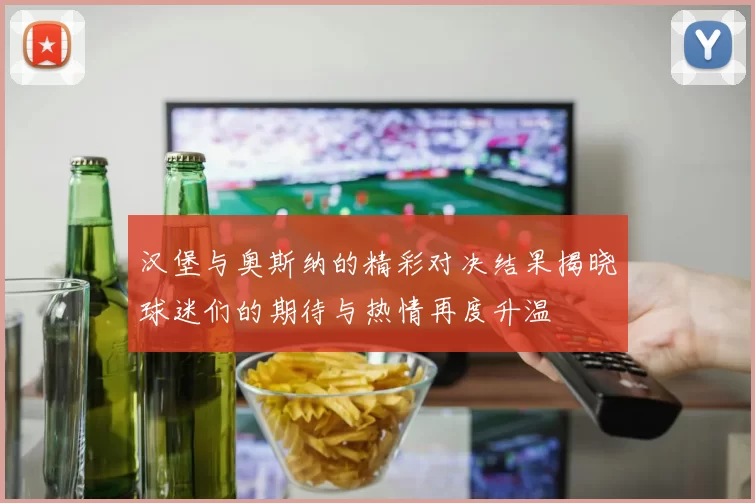 汉堡与奥斯纳的精彩对决结果揭晓球迷们的期待与热情再度升温