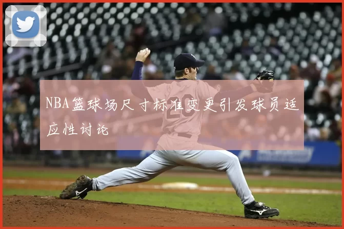 NBA篮球场尺寸标准变更引发球员适应性讨论