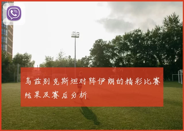 乌兹别克斯坦对阵伊朗的精彩比赛结果及赛后分析