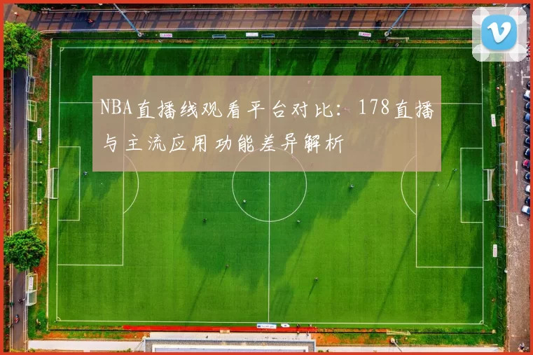 NBA直播线观看平台对比：178直播与主流应用功能差异解析