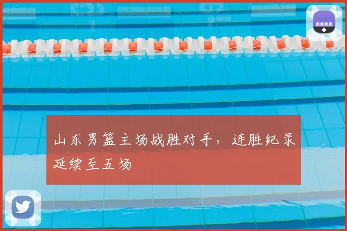 山东男篮主场战胜对手，连胜纪录延续至五场