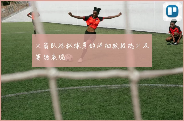 火箭队格林球员的详细数据统计及赛场表现
