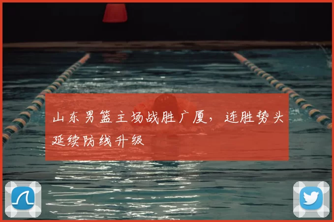 山东男篮主场战胜广厦,连胜势头延续防线升级