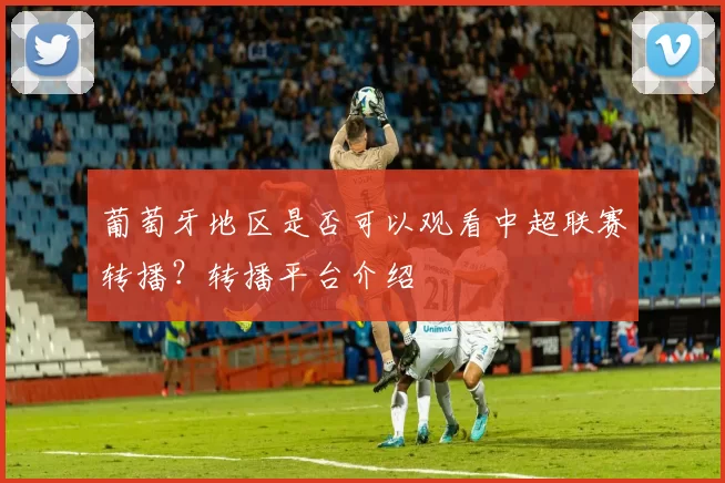 葡萄牙地区是否可以观看中超联赛转播?转播平台介绍