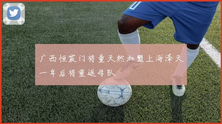 广西恒宸门将童天然加盟上海泽天一年后将重返母队