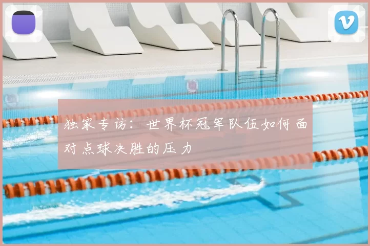 独家专访:世界杯冠军队伍如何面对点球决胜的压力