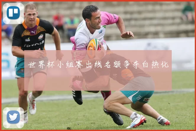 世界杯小组赛出线名额争夺白热化