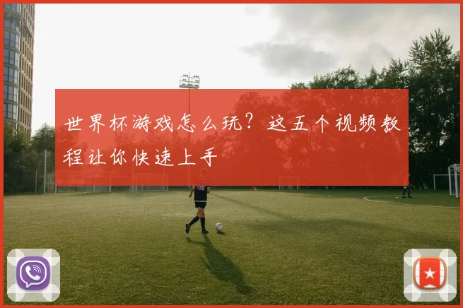世界杯游戏怎么玩?这五个视频教程让你快速上手