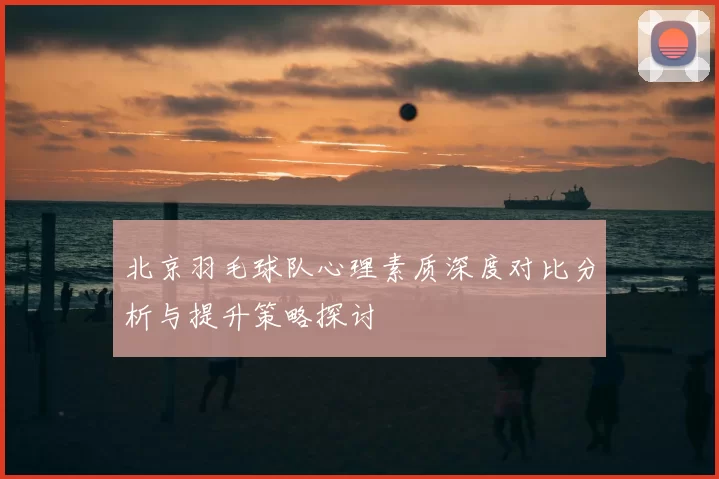 北京羽毛球队心理素质深度对比分析与提升策略探讨