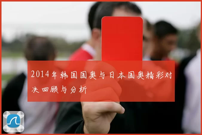 2014年韩国国奥与日本国奥精彩对决回顾与分析
