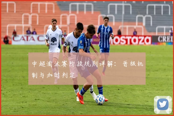 中超淘汰赛阶段规则详解:晋级机制与加时判定