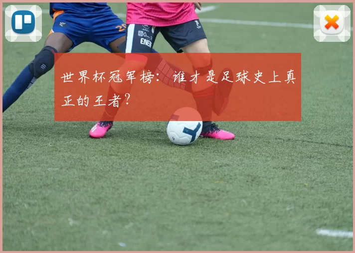 世界杯冠军榜:谁才是足球史上真正的王者?