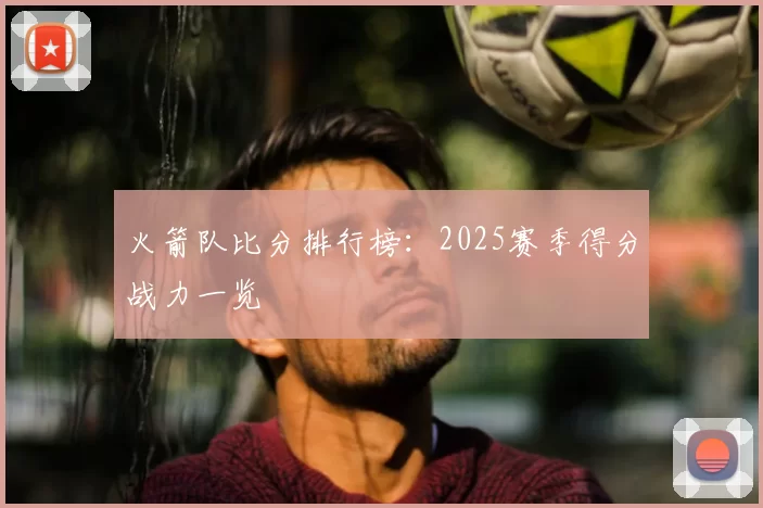 火箭队比分排行榜:2025赛季得分战力一览