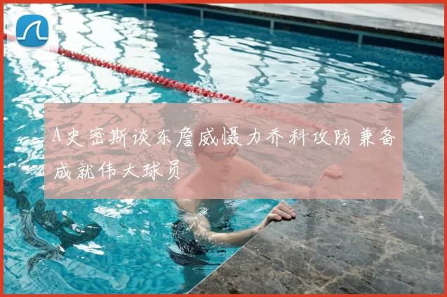 A史密斯谈东詹威慑力乔科攻防兼备成就伟大球员
