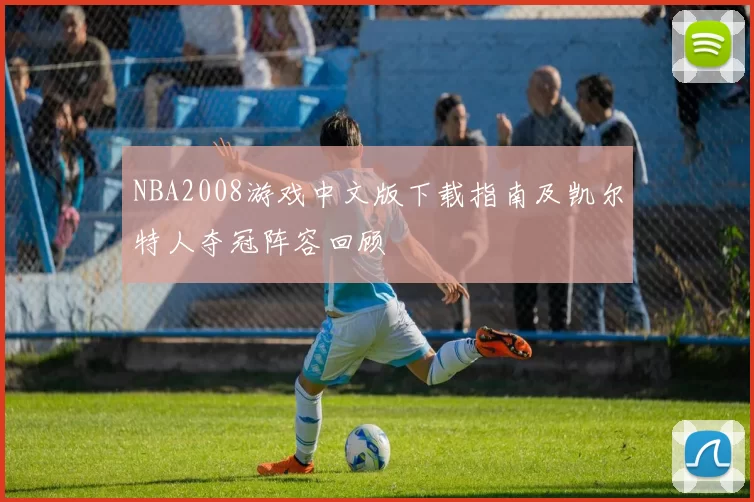 NBA2008游戏中文版下载指南及凯尔特人夺冠阵容回顾