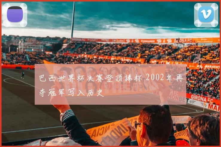 巴西世界杯决赛登顶捧杯 2002年再夺冠军写入历史