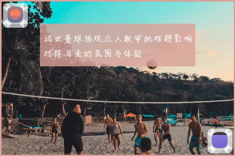 诺坎普球场观众人数审批难题影响对阵马竞的氛围与体验