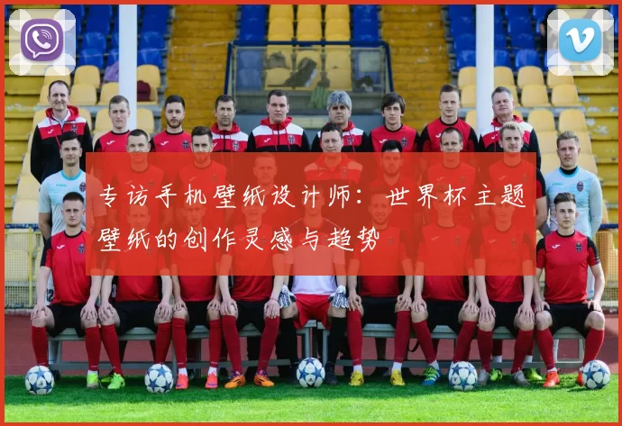 专访手机壁纸设计师：世界杯主题壁纸的创作灵感与趋势