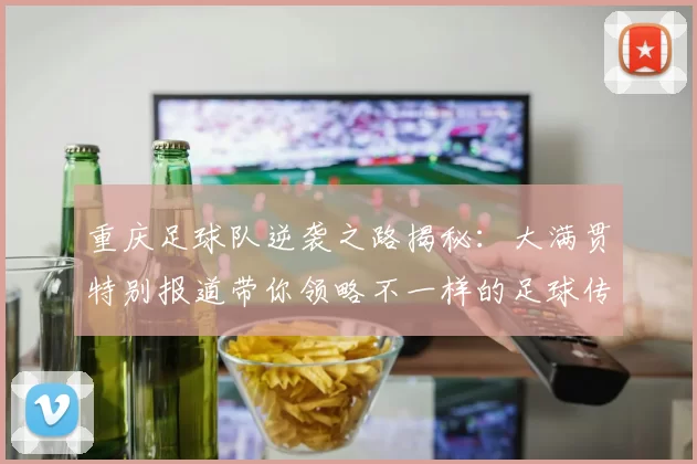 重庆足球队逆袭之路揭秘:大满贯特别报道带你领略不一样的足球传奇