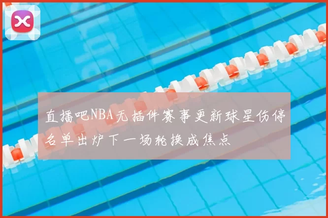 直播吧NBA无插件赛事更新球星伤停名单出炉下一场轮换成焦点