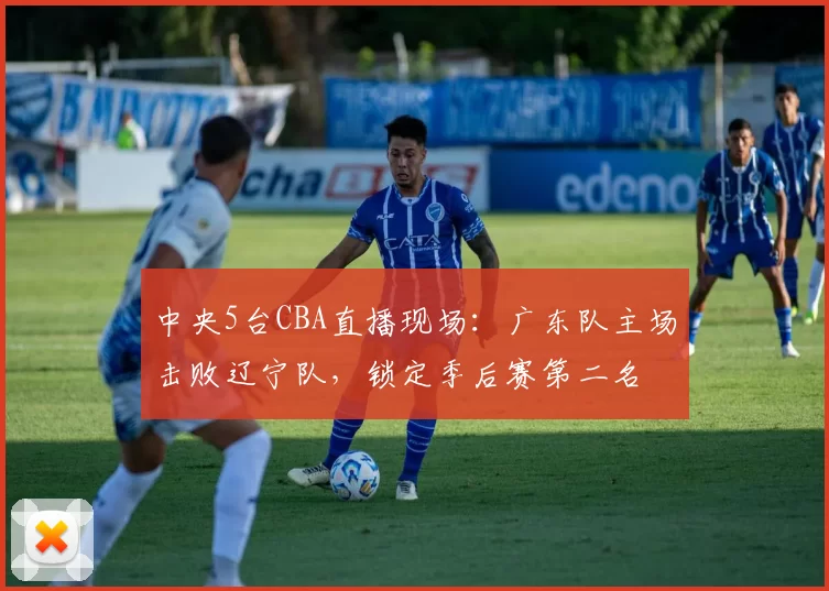 中央5台CBA直播现场:广东队主场击败辽宁队,锁定季后赛第二名