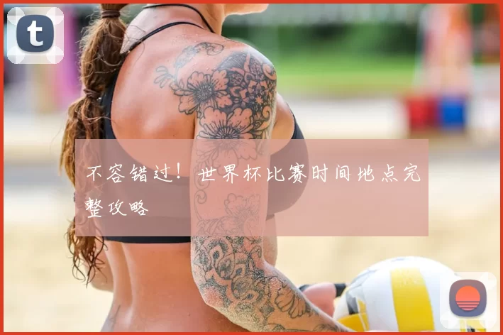 不容错过!世界杯比赛时间地点完整攻略