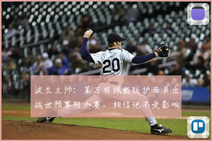 波兰主帅:莱万将佩戴防护面具出战世预赛附加赛,相信他不受影响