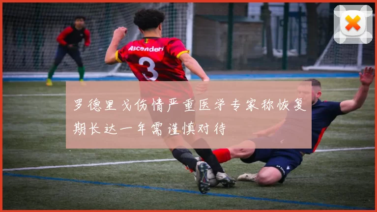 罗德里戈伤情严重医学专家称恢复期长达一年需谨慎对待
