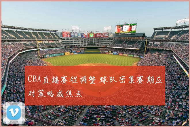 CBA直播赛程调整 球队密集赛期应对策略成焦点