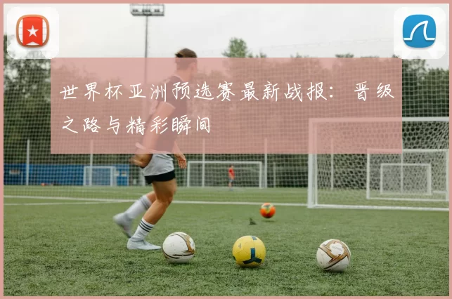 世界杯亚洲预选赛最新战报：晋级之路与精彩瞬间