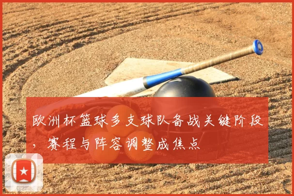欧洲杯篮球多支球队备战关键阶段,赛程与阵容调整成焦点