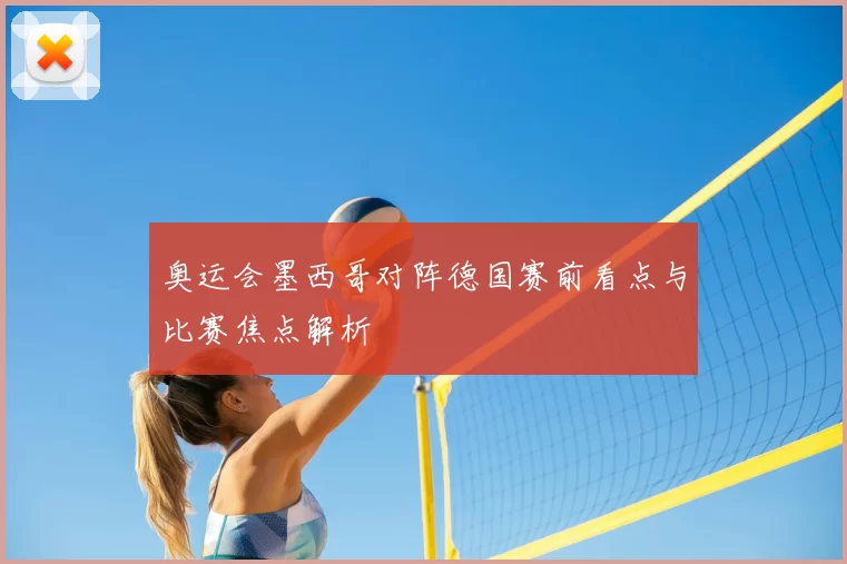 奥运会墨西哥对阵德国赛前看点与比赛焦点解析