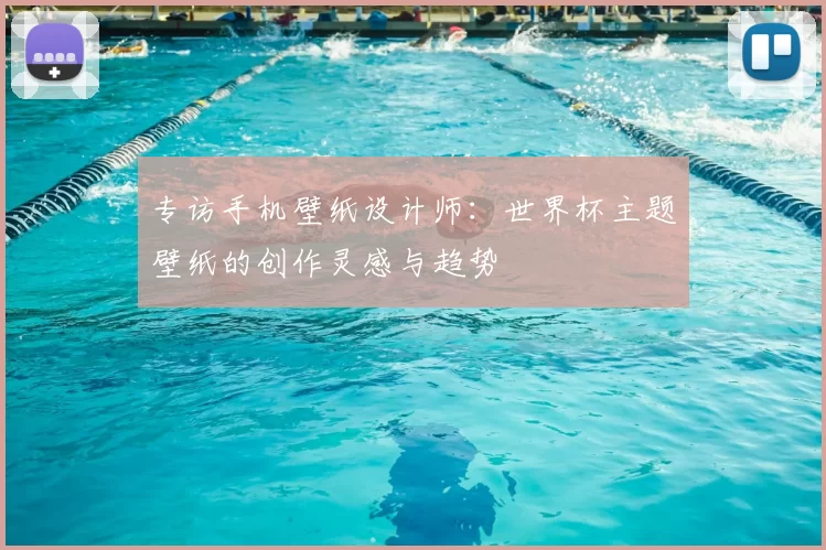 专访手机壁纸设计师:世界杯主题壁纸的创作灵感与趋势