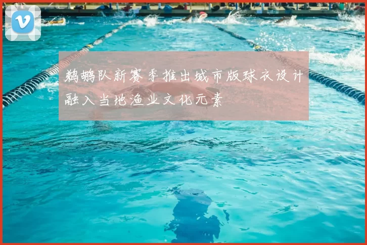 鹈鹕队新赛季推出城市版球衣设计融入当地渔业文化元素
