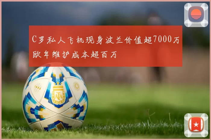 C罗私人飞机现身波兰价值超7000万欧年维护成本超百万