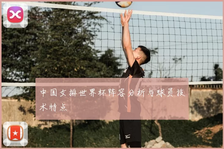 中国女排世界杯阵容分析与球员技术特点