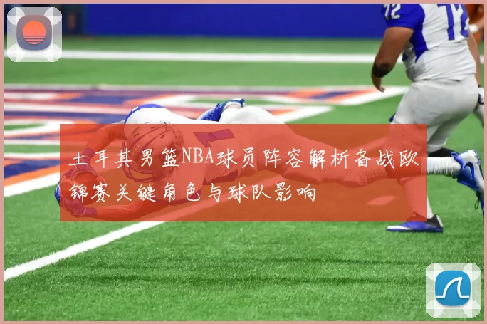 土耳其男篮NBA球员阵容解析备战欧锦赛关键角色与球队影响