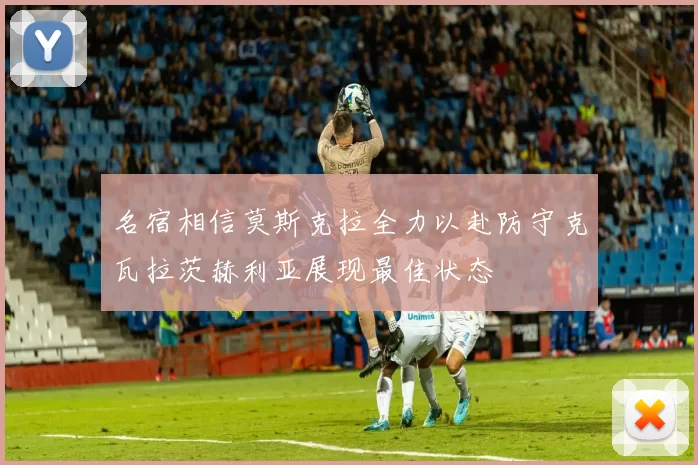 名宿相信莫斯克拉全力以赴防守克瓦拉茨赫利亚展现最佳状态