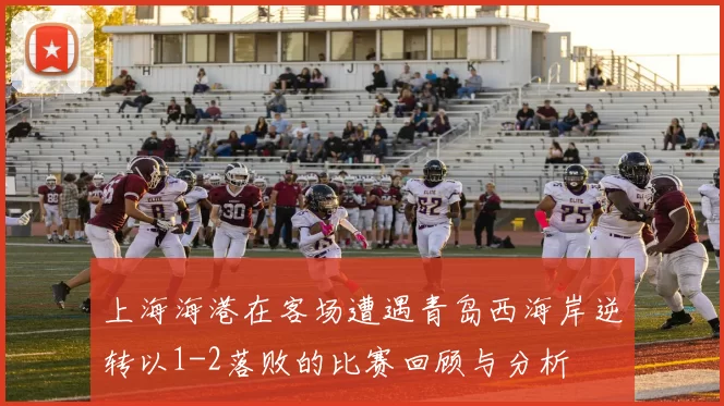 上海海港在客场遭遇青岛西海岸逆转以1-2落败的比赛回顾与分析