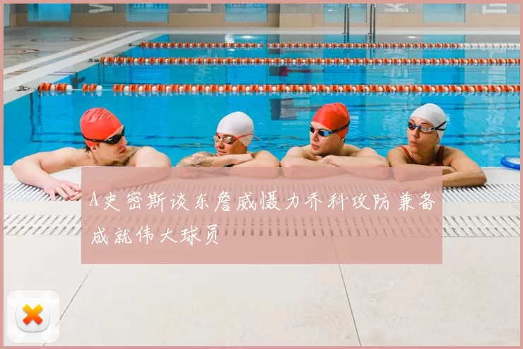 A史密斯谈东詹威慑力乔科攻防兼备成就伟大球员