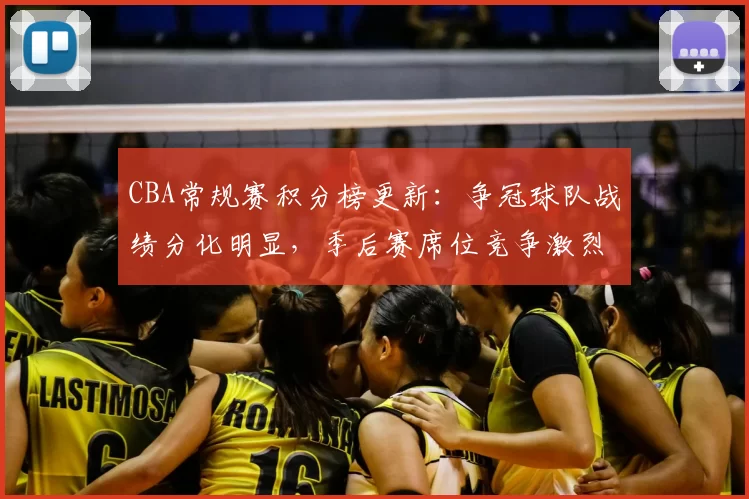 CBA常规赛积分榜更新：争冠球队战绩分化明显，季后赛席位竞争激烈