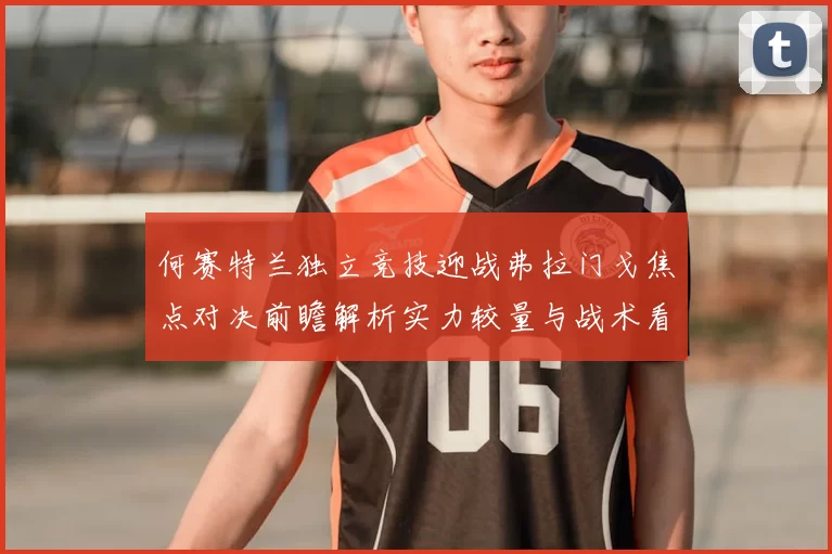 何赛特兰独立竞技迎战弗拉门戈焦点对决前瞻解析实力较量与战术看点