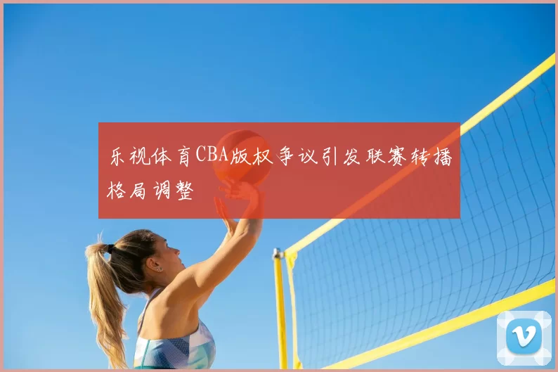 乐视体育CBA版权争议引发联赛转播格局调整