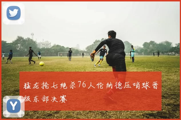 猛龙抢七绝杀76人伦纳德压哨球晋级东部决赛