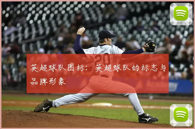 英超球队图标:英超球队的标志与品牌形象