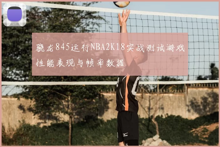 骁龙845运行NBA2K18实战测试游戏性能表现与帧率数据