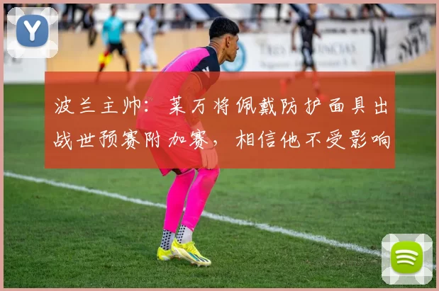 波兰主帅：莱万将佩戴防护面具出战世预赛附加赛，相信他不受影响
